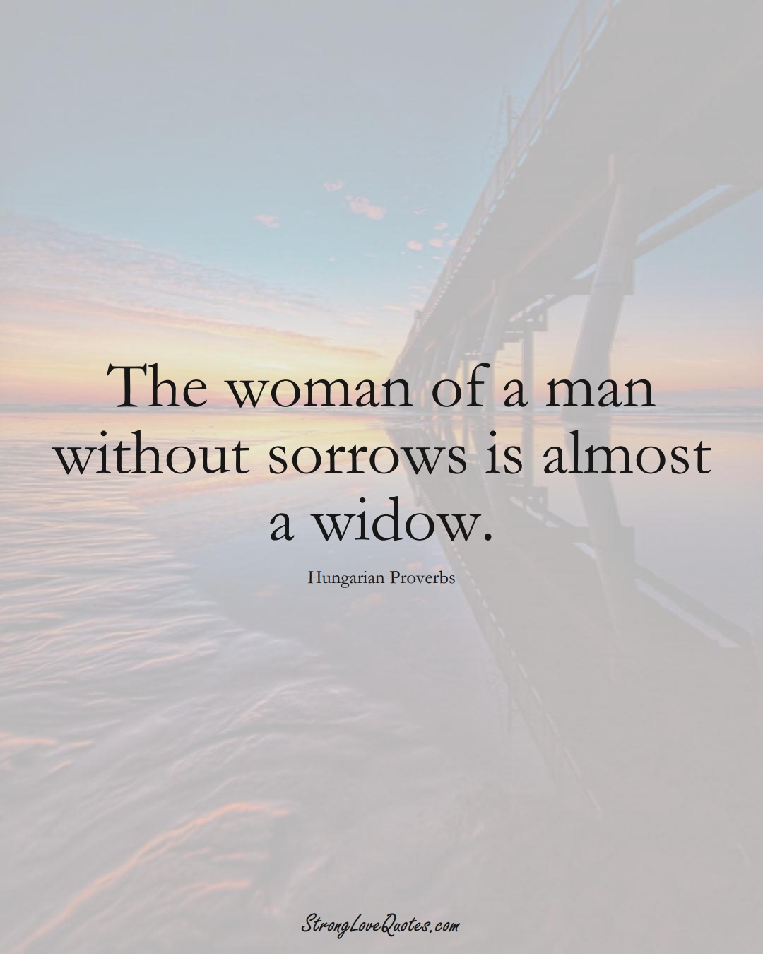 The woman of a man without sorrows is almost a widow. (Hungarian Sayings);  #EuropeanSayings