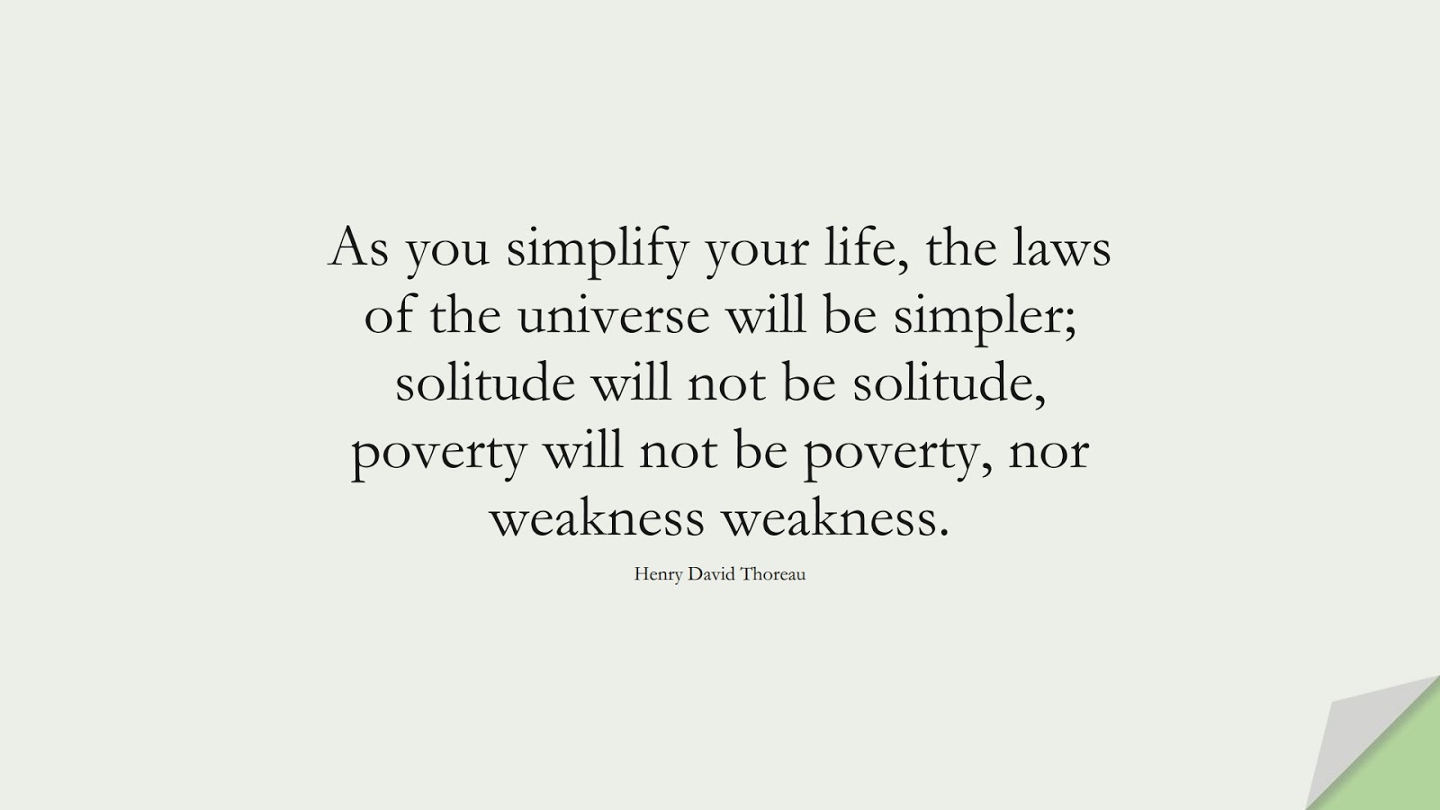 As you simplify your life, the laws of the universe will be simpler; solitude will not be solitude, poverty will not be poverty, nor weakness weakness. (Henry David Thoreau);  #WordsofWisdom