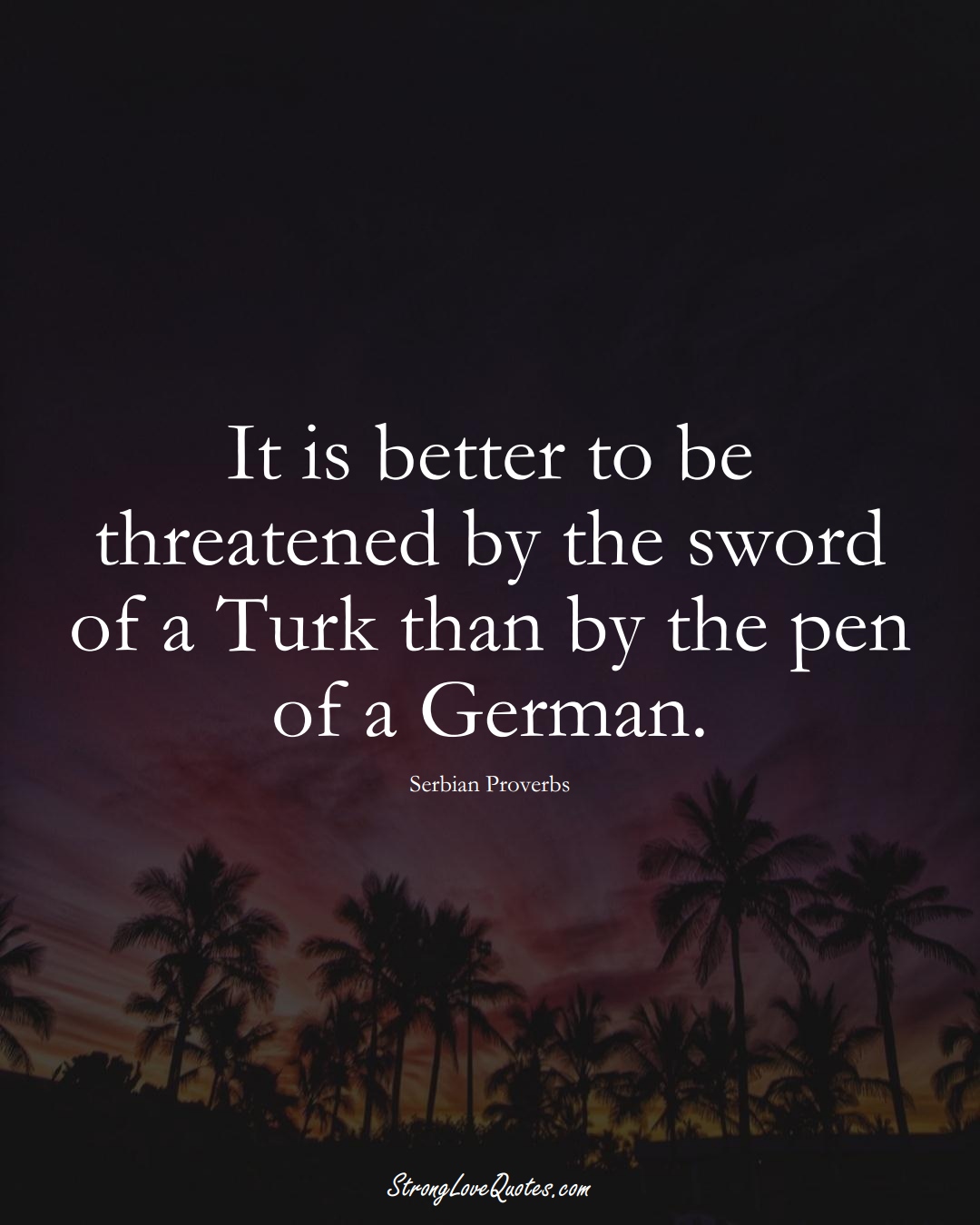It is better to be threatened by the sword of a Turk than by the pen of a German. (Serbian Sayings);  #EuropeanSayings