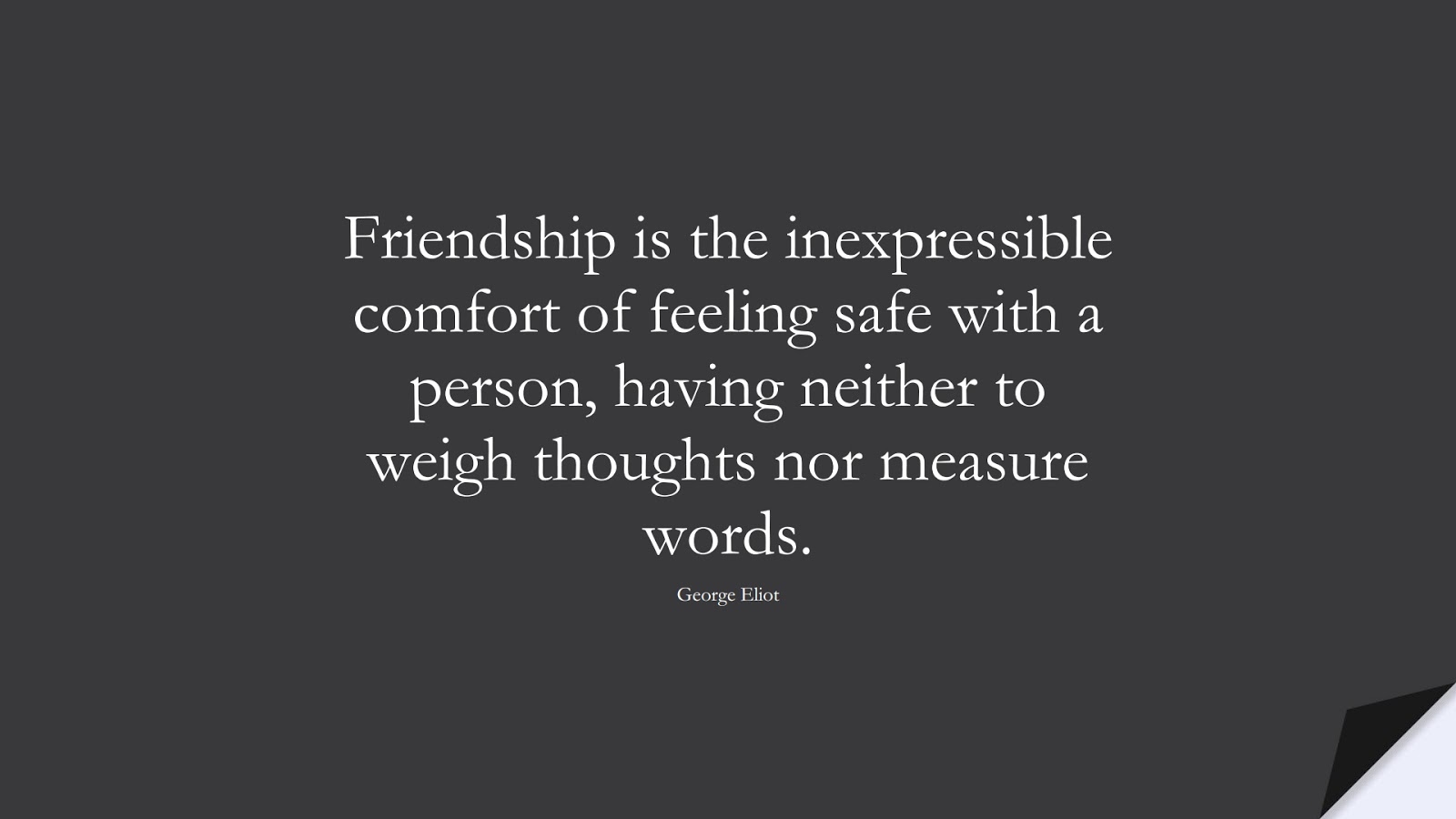 Friendship is the inexpressible comfort of feeling safe with a person, having neither to weigh thoughts nor measure words. (George Eliot);  #FriendshipQuotes