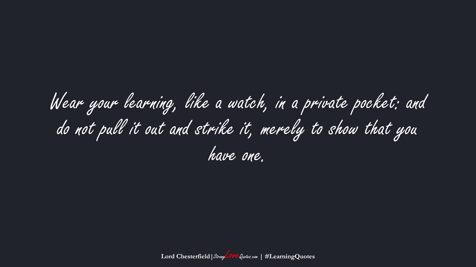 Wear your learning, like a watch, in a private pocket: and do not pull it out and strike it, merely to show that you have one. (Lord Chesterfield);  #LearningQuotes