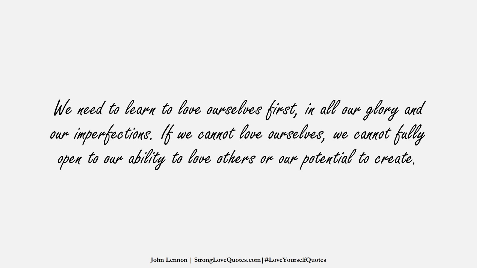 We need to learn to love ourselves first, in all our glory and our imperfections. If we cannot love ourselves, we cannot fully open to our ability to love others or our potential to create. (John Lennon);  #LoveYourselfQuotes