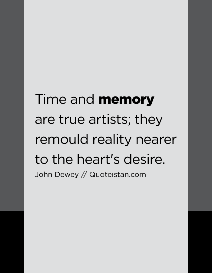 Time and memory are true artists; they remould reality nearer to the heart's desire.