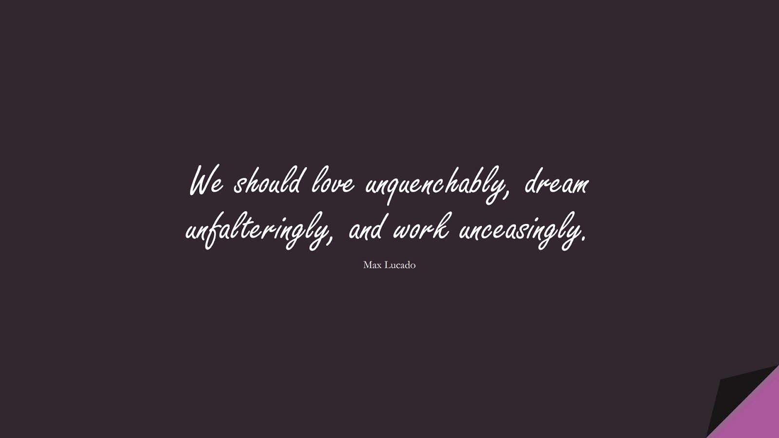 We should love unquenchably, dream unfalteringly, and work unceasingly. (Max Lucado);  #InspirationalQuotes