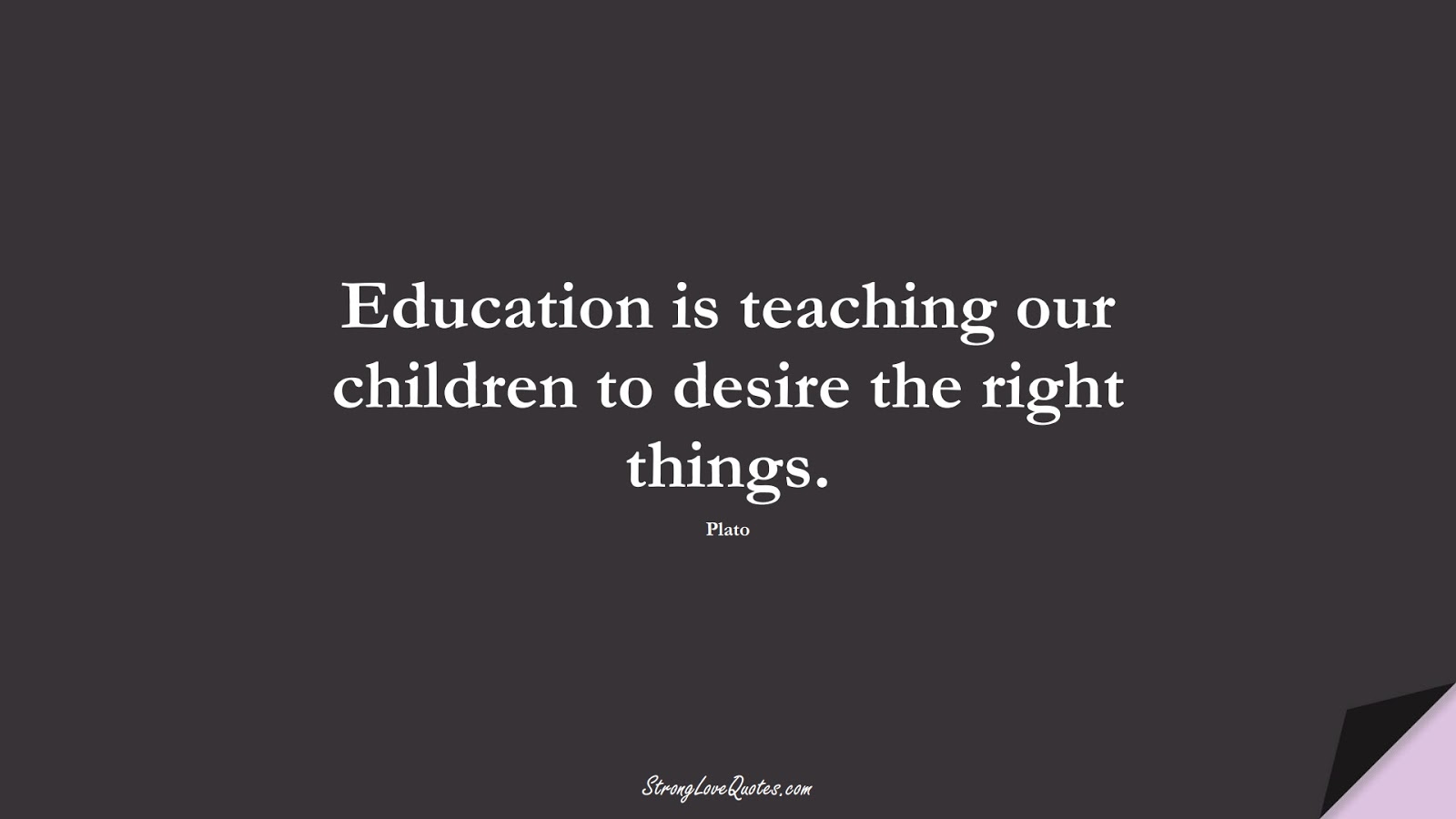 Education is teaching our children to desire the right things. (Plato);  #EducationQuotes