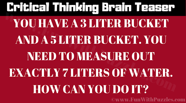 Critical Thinking Brain Teaser: YOU HAVE A 3 LITER BUCKET AND A 5 LITER BUCKET. YOU NEED TO MEASURE OUT EXACTLY 7 LITERS OF WATER. HOW CAN YOU DO IT?