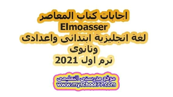 اجابات كتاب المعاصر Elmoasser  لغة انجليزية ابتدائى واعدادى وثانوى ترم اول 2021