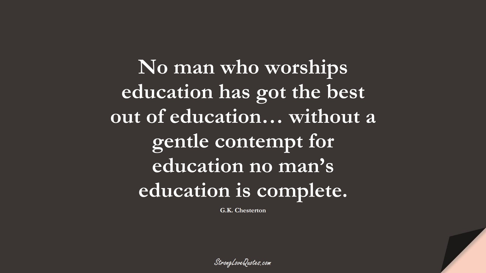 No man who worships education has got the best out of education… without a gentle contempt for education no man’s education is complete. (G.K. Chesterton);  #EducationQuotes