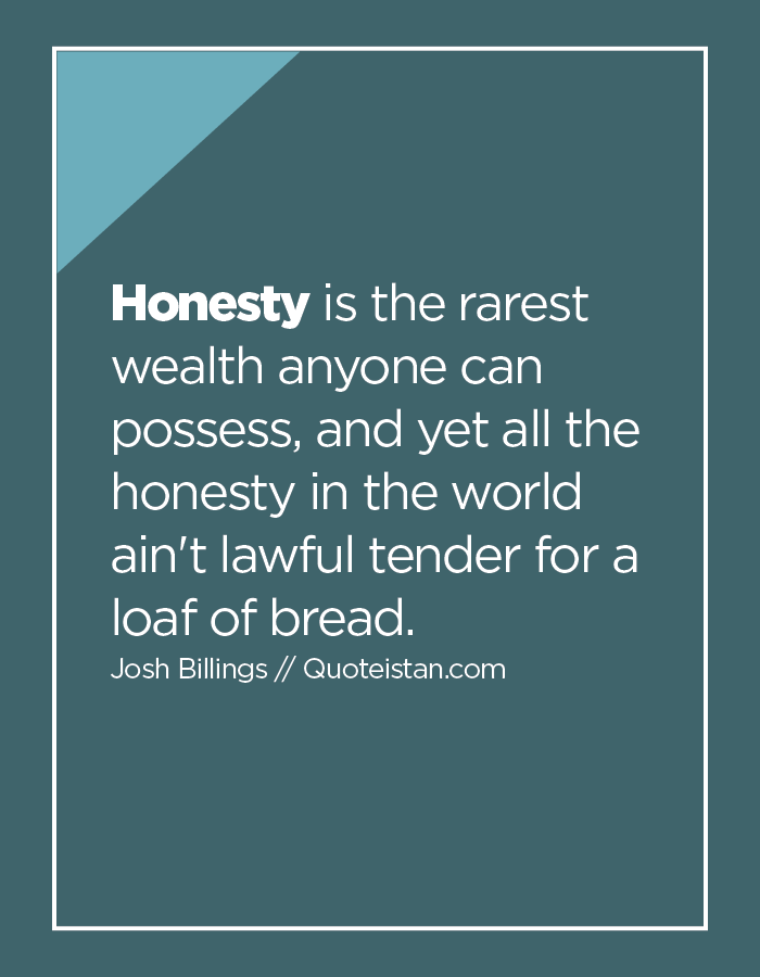 Honesty is the rarest wealth anyone can possess, and yet all the honesty in the world ain't lawful tender for a loaf of bread.
