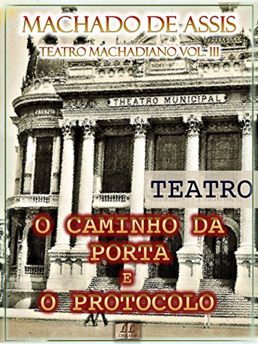 O Caminho da Porta e O Protocolo - Teatro Machadiano Vol. III: Teatro - Machado de Assis O Caminho da Porta e O Protocolo - Teatro Machadiano Vol. III: Teatro - Machado de Assis