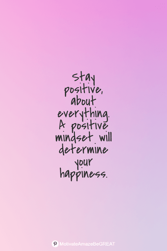 "Stay positive, about everything. A positive mindset will determine your happiness." Positive Mindset Quotes And Motivational Words For Bad Times: "Stay positive, about everything. A positive mindset will determine your happiness."