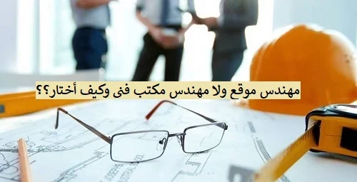 مهندس موقع ولا مهندس مكتب فني وكيف أختار؟؟