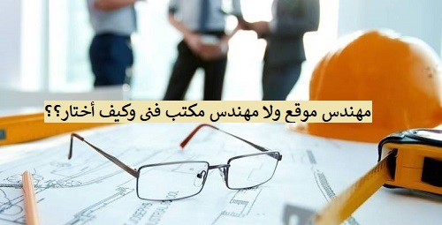 مهندس موقع ولا مهندس مكتب فني وكيف أختار؟؟ مهندس موقع ولا مهندس مكتب فني وكيف أختار؟؟