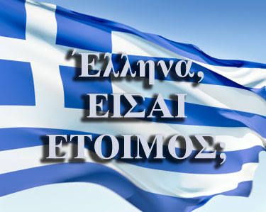 ΕΛΛΗΝΑ, ΕΙΣΑΙ ΕΤΟΙΜΟΣ;;; Το ρωτάω γιατί η απελευθέρωση από τους χρόνιους δυνάστες μας, θα επέλθει με δυσκολίες – θα μας δημιουργήσουν προβλήματα.