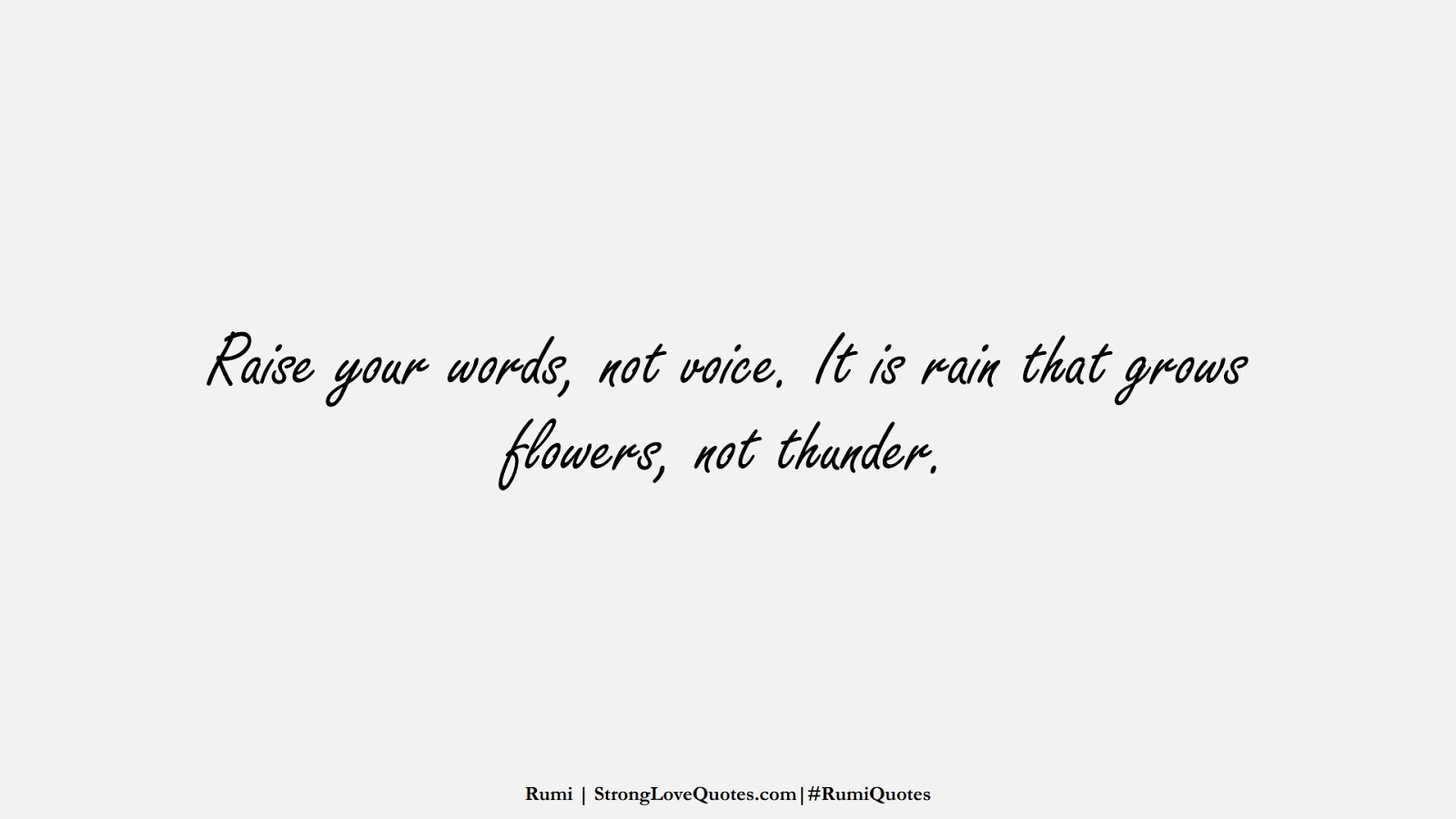 Raise your words, not voice. It is rain that grows flowers, not thunder. (Rumi);  #RumiQuotes