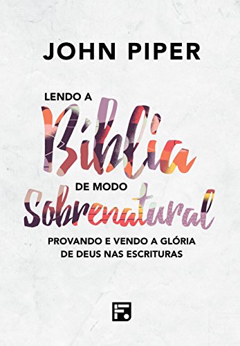 Lendo a Bíblia de Modo Sobrenatural: Provando e vendo a glória de Deus na escritura Lendo a Bíblia de Modo Sobrenatural: Provando e vendo a glória de Deus na escritura