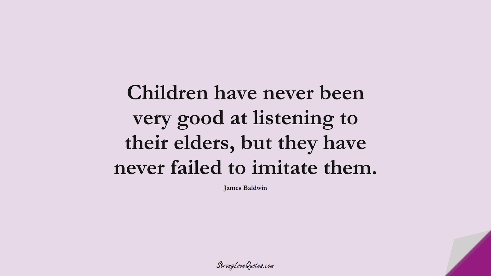 Children have never been very good at listening to their elders, but they have never failed to imitate them. (James Baldwin);  #EducationQuotes