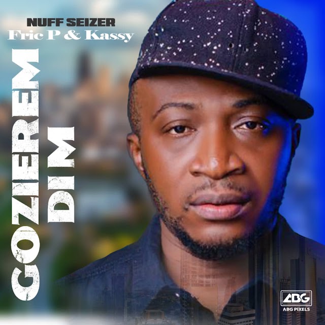 MUSIC: Nuff Seizer – ‘Gozierem Dim’ ft. Fric P & Kassy | @Nasty_Nufff