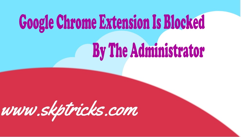 Google Chrome Extension Is Blocked By The Administrator SKPTRICKS