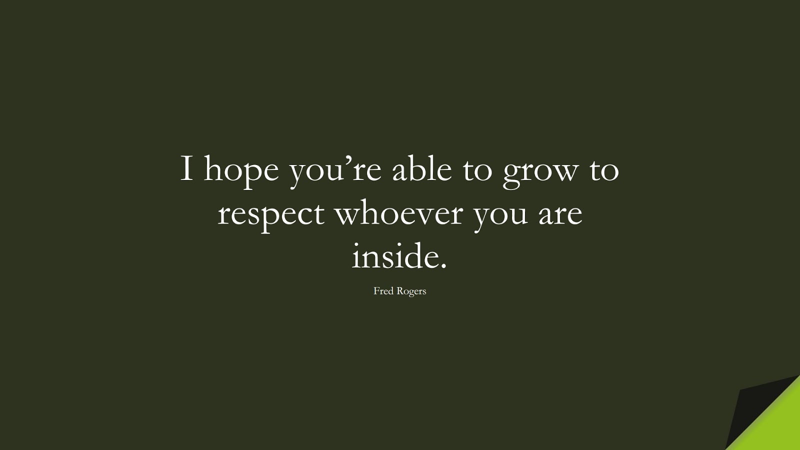 I hope you’re able to grow to respect whoever you are inside. (Fred Rogers);  #SelfEsteemQuotes