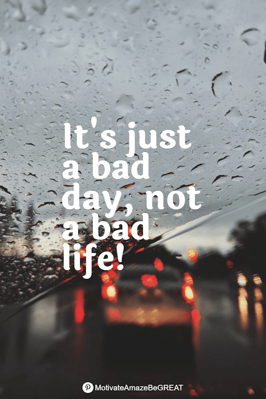 "It's just a bad day, not a bad life!" Positive Mindset Quotes And Motivational Words For Bad Times: "It's just a bad day, not a bad life!"