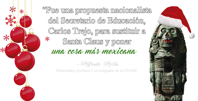 “Fue una propuesta nacionalista del secretario de Educación, Carlos Trejo, para sustituir a Santa Claus y poner una cosa más mexicana“ - Alfredo Ávila, historiador, profesor e investigador de la UNAM.
