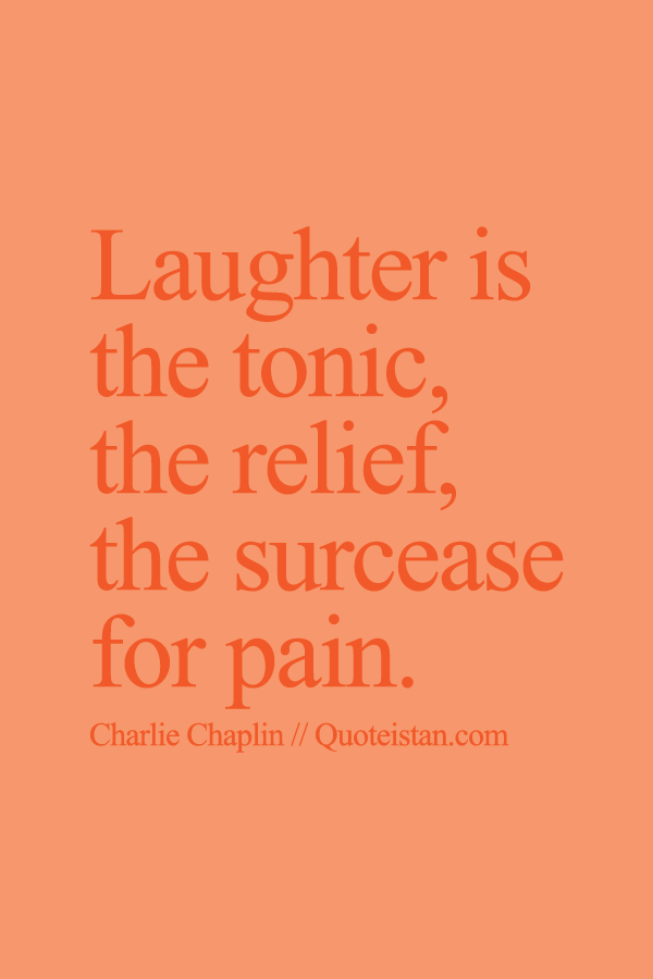 Laughter is the tonic, the relief, the surcease for pain.