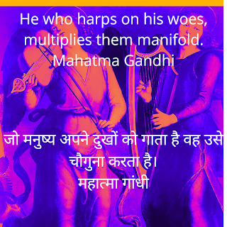 He who harps on his woes, multiplies them manifold.  Mahatma Gandhi  जो मनुष्य अपने दुखों को गाता है वह उसे चौगुना करता है।  महात्मा गांधी, How to get rid of sorrows, Mahatma Gandhi quote, अपने दुखों को कम करना है तो महात्मा गांधी के इस विचार पर गौर करें, दुख के बारे में बार-बार बात करने पर दुख और भी बढ़ता है, do not speak of your sorrows, दुख बांटने से दुख बढ़ता है महात्मा गांधी, do not share your sorrows,