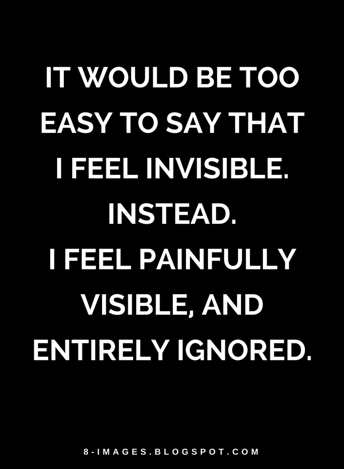 Quotes It would be too easy to say that I feel invisible. Instead. I feel painfully visible, and