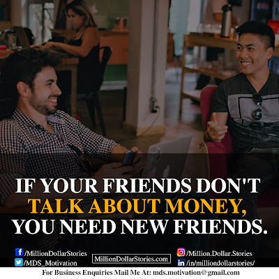 IF YOUR FRIENDS DON'T TALK ABOUT MONEY, YOU NEED NEW FRIENDS. IF YOUR FRIENDS DON'T TALK ABOUT MONEY, YOU NEED NEW FRIENDS.