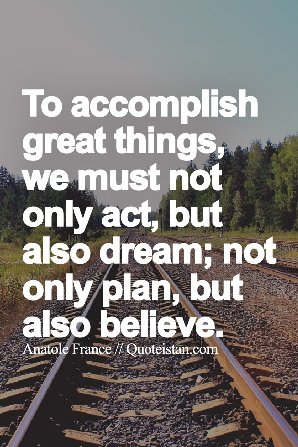 To accomplish great things, we must not only act, but also dream; not only plan, but also believe.