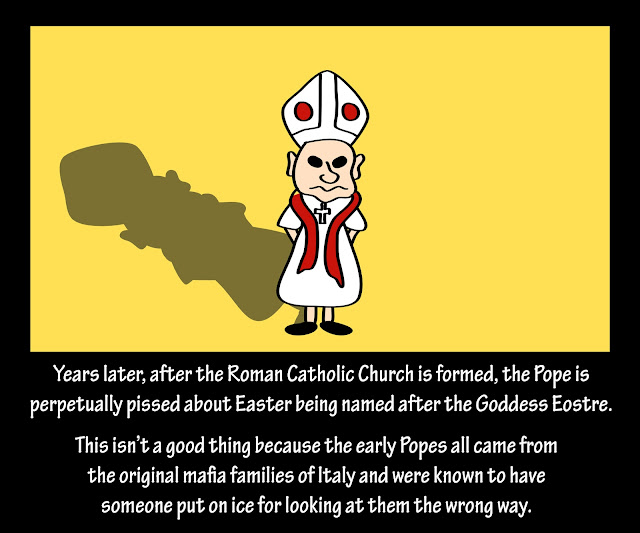 Easter - Pope pissed - Easter named after Goddess Eostre - he's mafia.