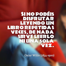 Si no podéis disfrutar leyendo un libro repetidas veces, de nada sirve leerlo ni una sola vez. Oscar Wilde (1854-1900) Escritor irlandés.