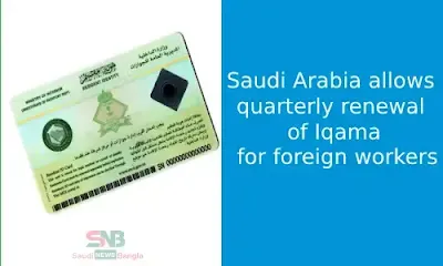 Saudi Arabia allows quarterly renewal of Iqama for foreign workers