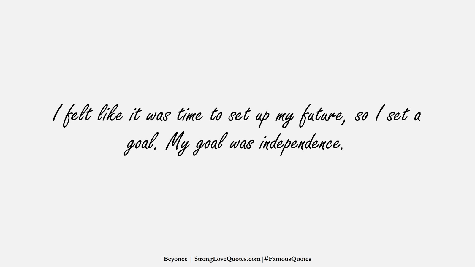 I felt like it was time to set up my future, so I set a goal. My goal was independence. (Beyonce);  #FamousQuotes