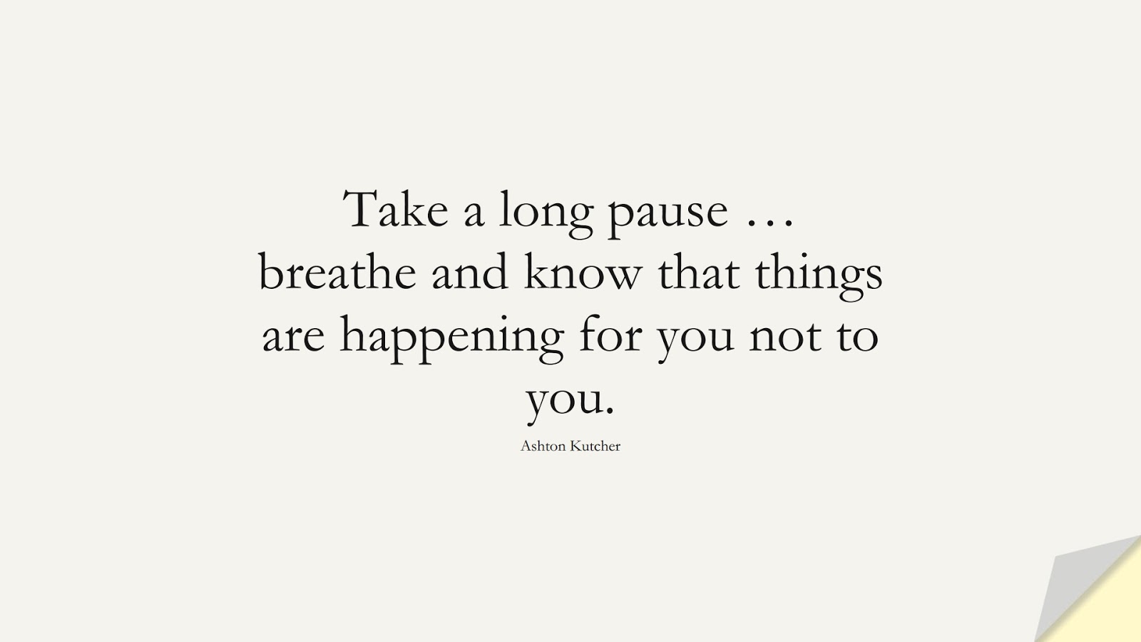 Take a long pause … breathe and know that things are happening for you not to you. (Ashton Kutcher);  #FamousQuotes