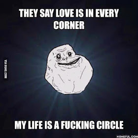 They say, love is in every corner. My life is a f*cking circle.