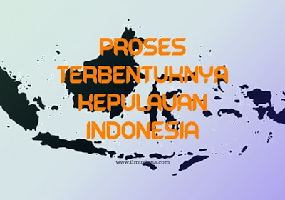 Proses Terbentuknya Kepulauan Indonesia Proses Terbentuknya Kepulauan Indonesia