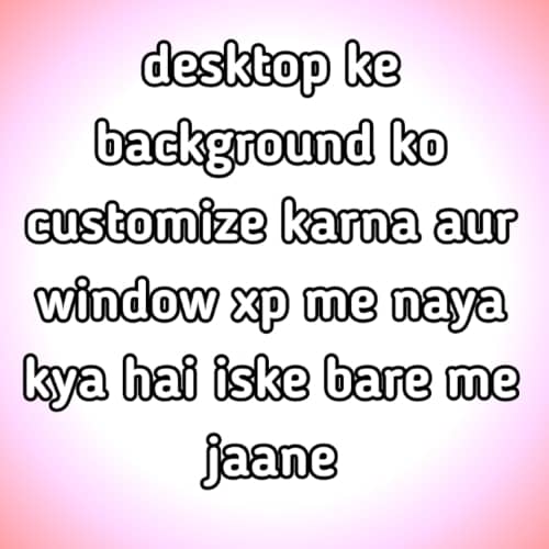 desktop ke background ko customize karna aur window xp me naya kya hai
