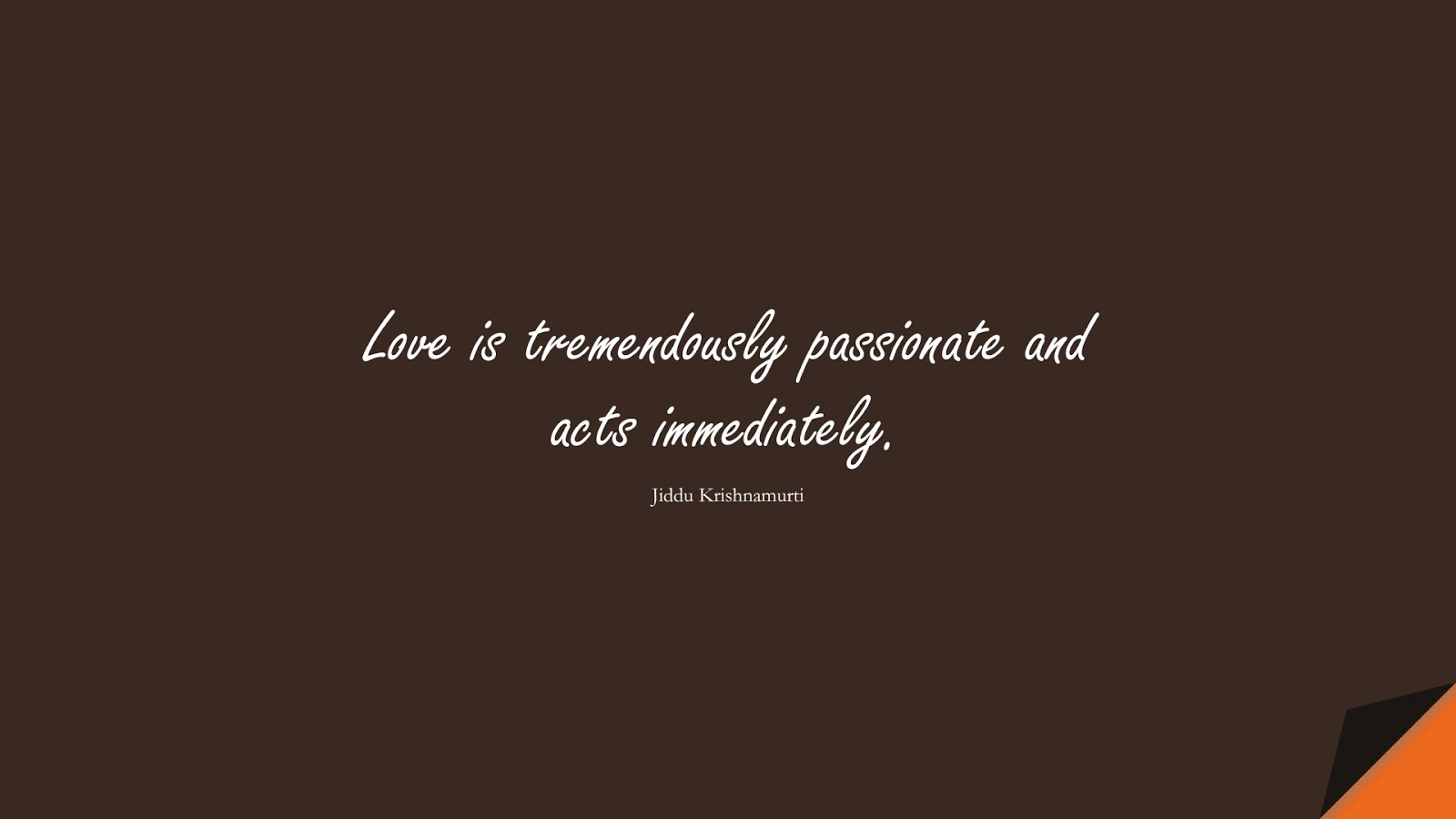 Love is tremendously passionate and acts immediately. (Jiddu Krishnamurti);  #LoveQuotes