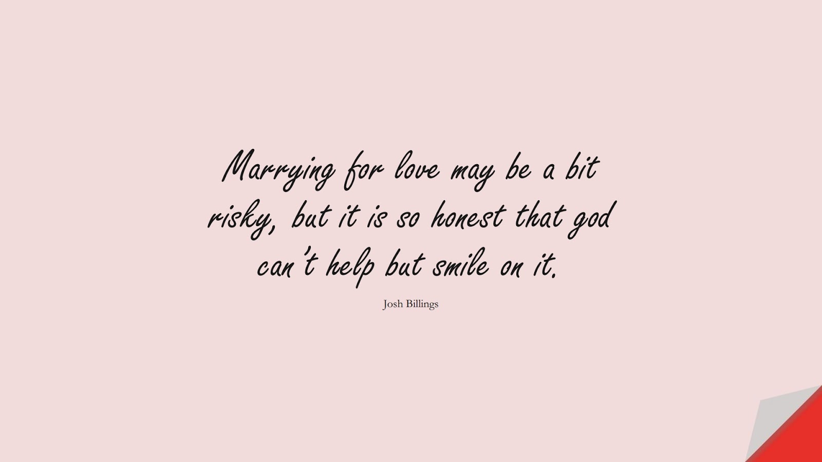 Marrying for love may be a bit risky, but it is so honest that god can’t help but smile on it. (Josh Billings);  #RelationshipQuotes