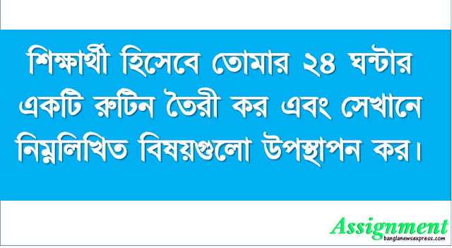 শিক্ষার্থী হিসেবে তোমার ২৪ ঘন্টার একটি রুটিন তৈরী কর এবং সেখানে নিম্নলিখিত বিষয়গুলো উপস্থাপন কর।