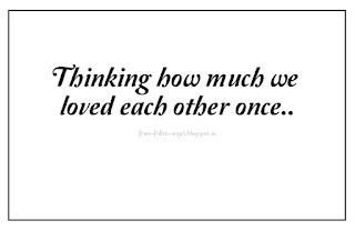Thinking how much we loved each other once..