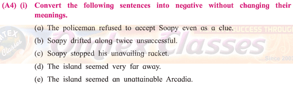 (A4) (i) Convert the following sentences into negative without changing their meanings. (a) The policeman refused to accept Soapy even as a clue. (b) Soapy drifted along twice unsuccessful.