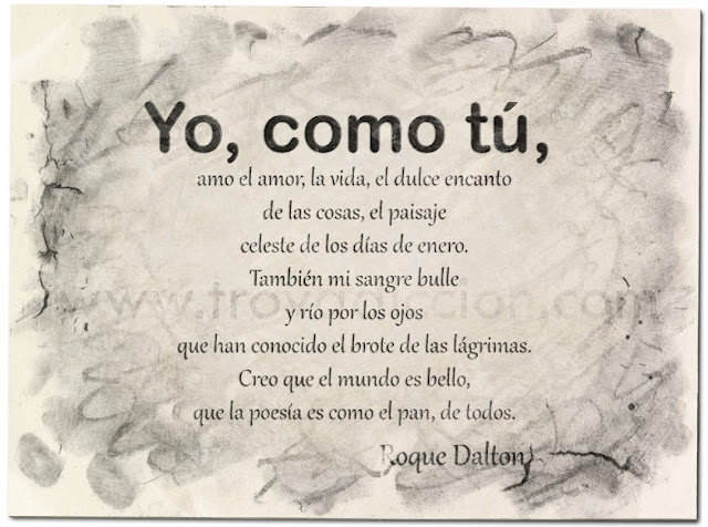 Yo, como tú,   amo el amor, la vida, el dulce encanto   de las cosas, el paisaje   celeste de los días de enero.     También mi sangre bulle   y río por los ojos   que han conocido el brote de las lágrimas.     Creo que el mundo es bello,   que la poesía es como el pan, de todos. 