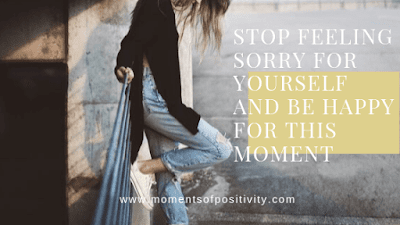 Stop Feeling Sorry For Yourself And Be Happy For This Moment Stop Feeling Sorry For Yourself And Be Happy For This Moment