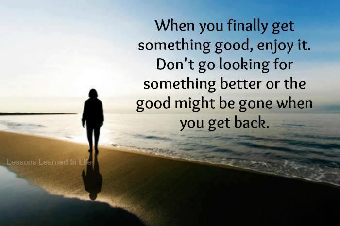 When you finally get something good, enjoy it. Don't go looking for ...