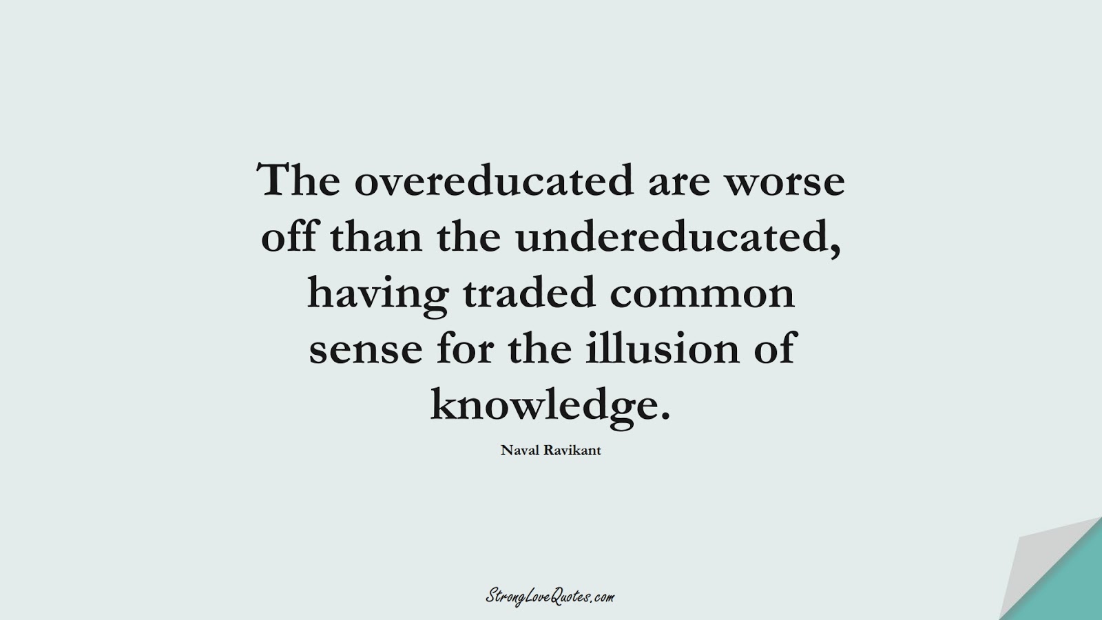 The overeducated are worse off than the undereducated, having traded common sense for the illusion of knowledge. (Naval Ravikant);  #KnowledgeQuotes