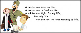 A doctor can save my life. A lawyer can defend my life. A soldier can fight for my life, but only you can give me the true meaning of life.