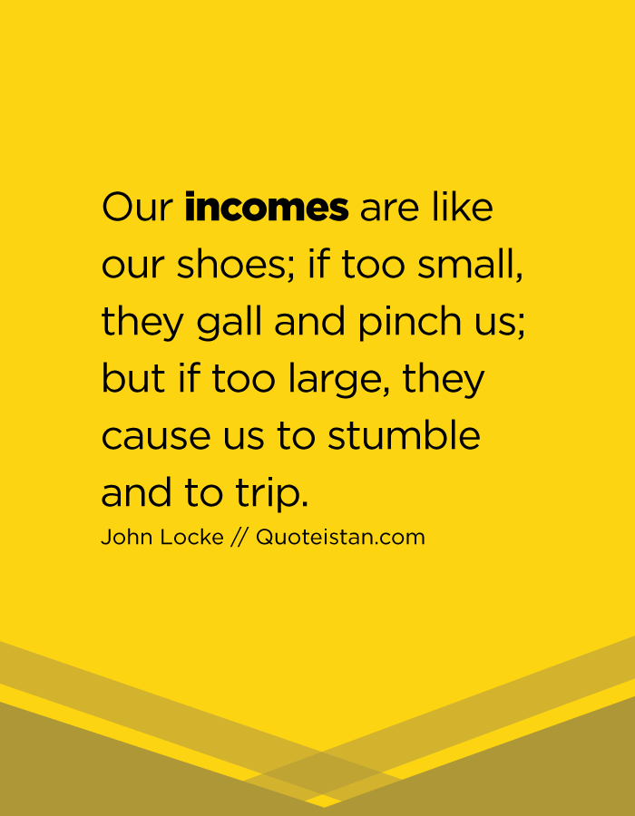 Our incomes are like our shoes; if too small, they gall and pinch us; but if too large, they cause us to stumble and to trip.